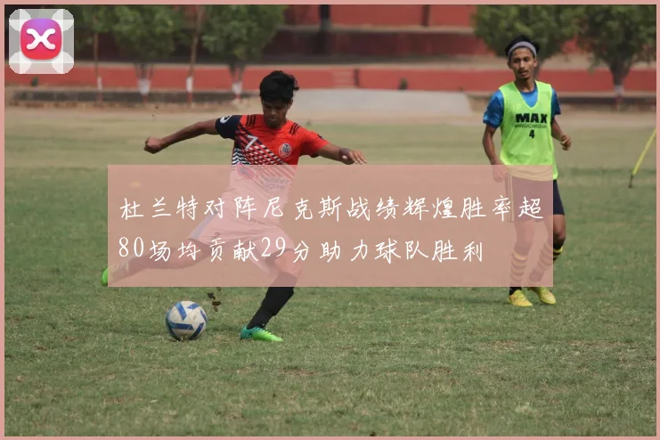 杜兰特对阵尼克斯战绩辉煌胜率超80场均贡献29分助力球队胜利
