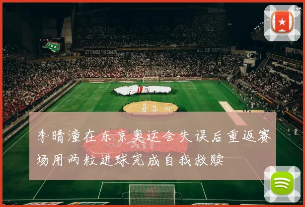 李晴潼在东京奥运会失误后重返赛场用两粒进球完成自我救赎