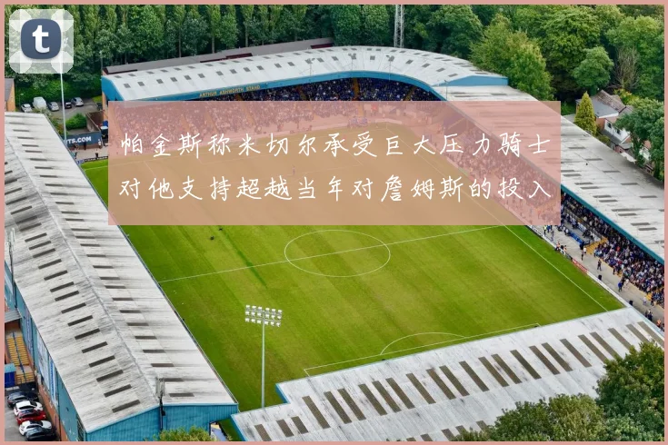 帕金斯称米切尔承受巨大压力骑士对他支持超越当年对詹姆斯的投入