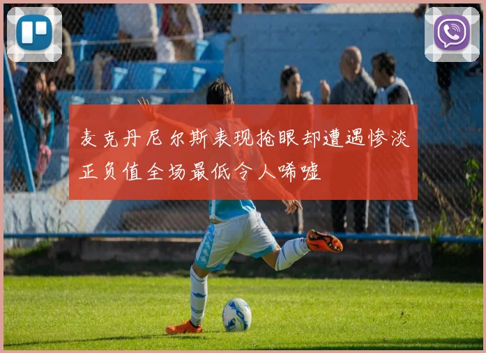 麦克丹尼尔斯表现抢眼却遭遇惨淡正负值全场最低令人唏嘘