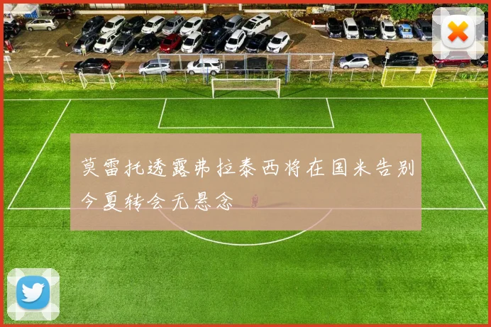 莫雷托透露弗拉泰西将在国米告别今夏转会无悬念