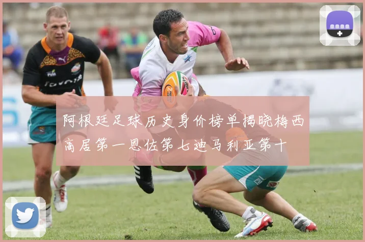 阿根廷足球历史身价榜单揭晓梅西高居第一恩佐第七迪马利亚第十