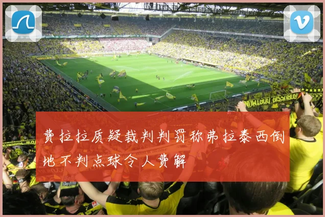 费拉拉质疑裁判判罚称弗拉泰西倒地不判点球令人费解