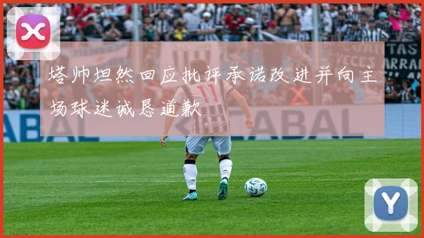 塔帅坦然回应批评承诺改进并向主场球迷诚恳道歉