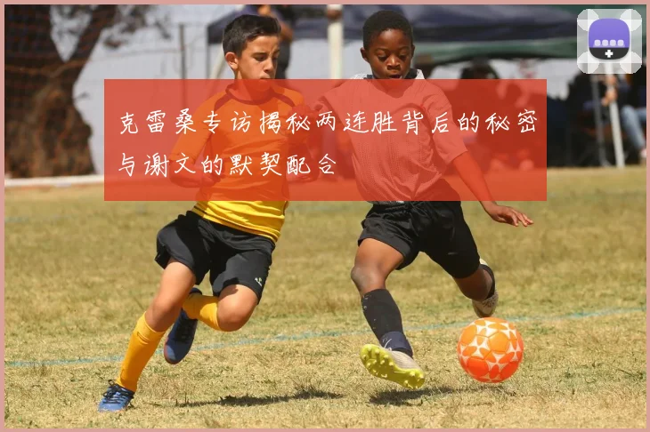 克雷桑专访揭秘两连胜背后的秘密与谢文的默契配合