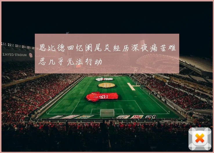 恩比德回忆阑尾炎经历深夜痛苦难忍几乎无法行动