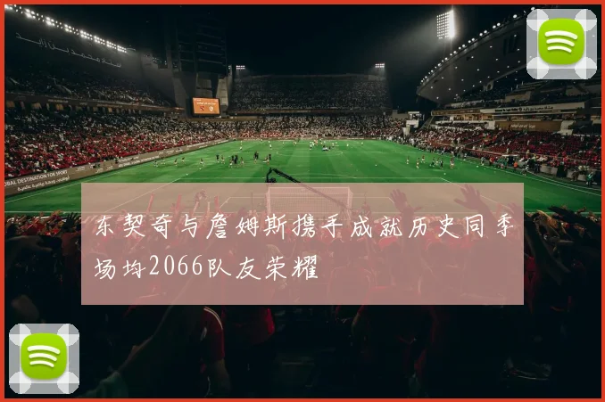 东契奇与詹姆斯携手成就历史同季场均2066队友荣耀