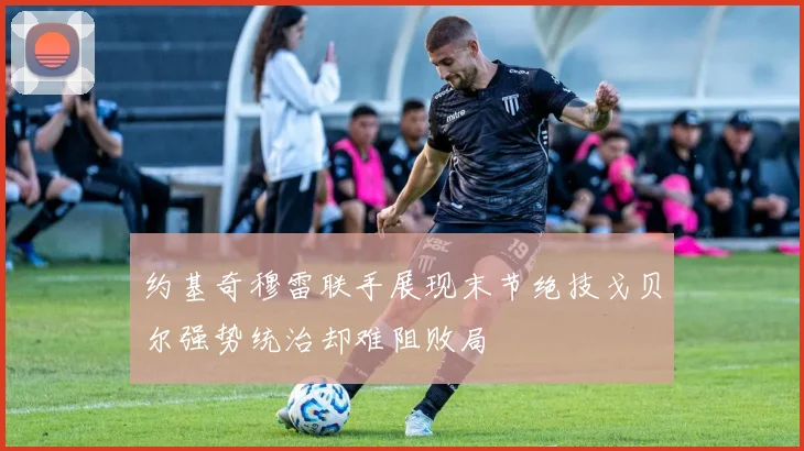 约基奇穆雷联手展现末节绝技戈贝尔强势统治却难阻败局