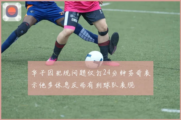 华子因犯规问题仅打24分钟芬奇表示他多休息反而有利球队表现